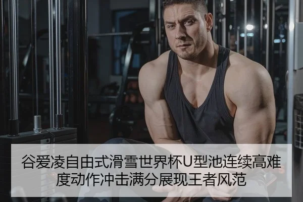 谷爱凌自由式滑雪世界杯U型池连续高难度动作冲击满分展现王者风范