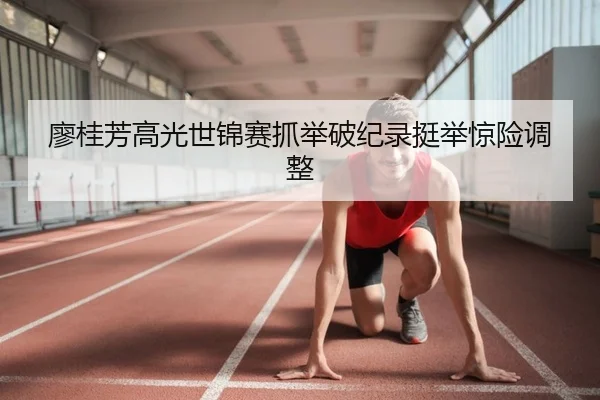 廖桂芳高光世锦赛抓举破纪录挺举惊险调整